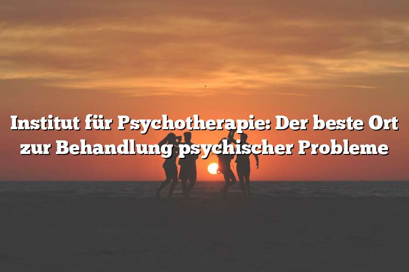 Institut für Psychotherapie: Der beste Ort zur Behandlung psychischer Probleme