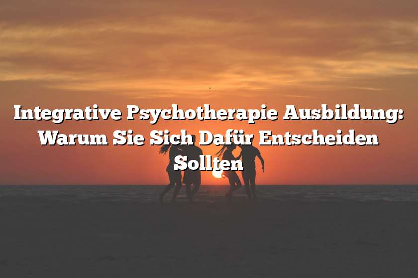 Integrative Psychotherapie Ausbildung: Warum Sie Sich Dafür Entscheiden Sollten