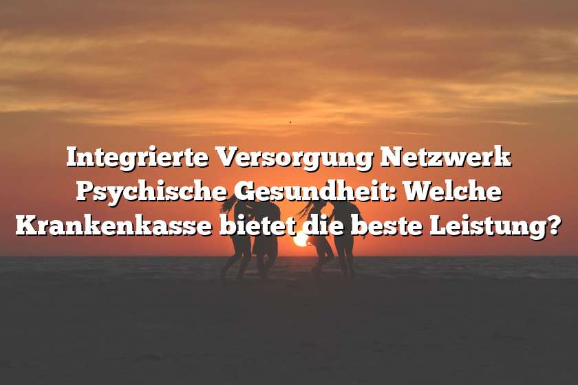 Integrierte Versorgung Netzwerk Psychische Gesundheit: Welche Krankenkasse bietet die beste Leistung?