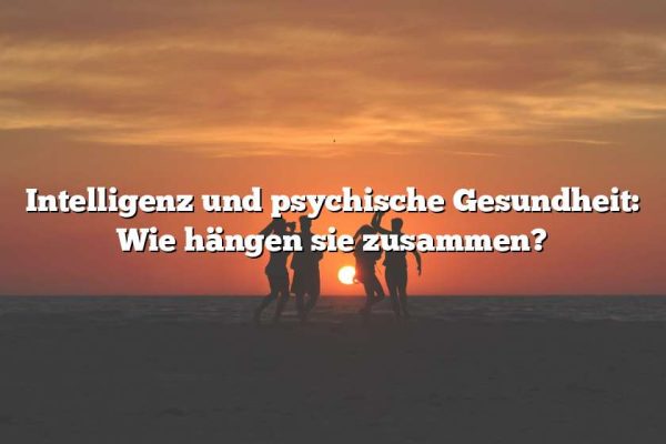 Intelligenz und psychische Gesundheit: Wie hängen sie zusammen?