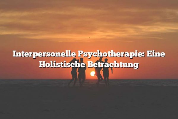 Interpersonelle Psychotherapie: Eine Holistische Betrachtung