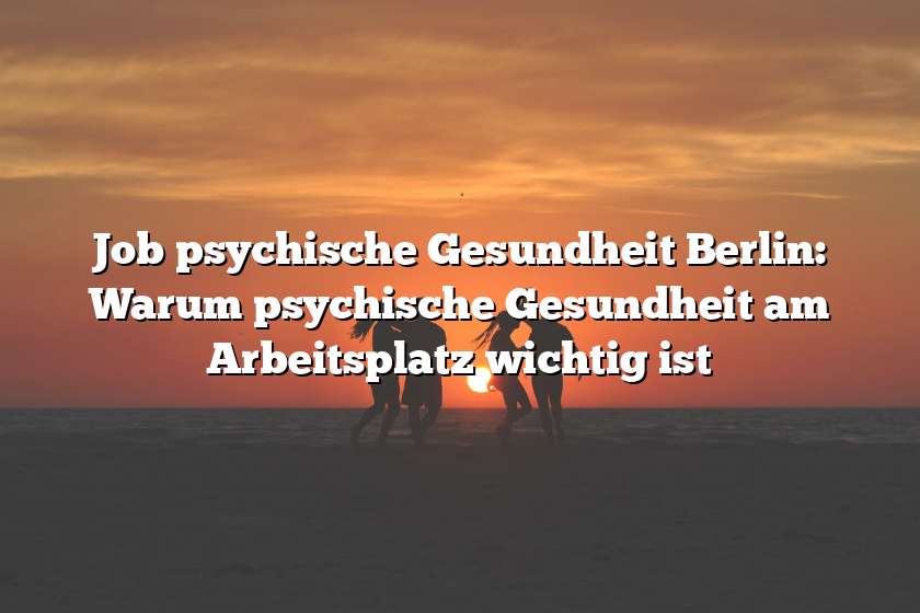 Job psychische Gesundheit Berlin: Warum psychische Gesundheit am Arbeitsplatz wichtig ist