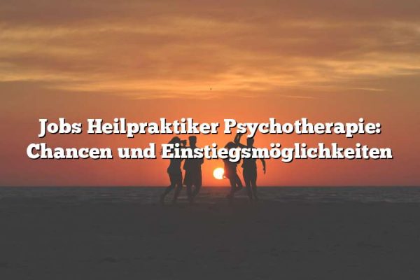 Jobs Heilpraktiker Psychotherapie: Chancen und Einstiegsmöglichkeiten