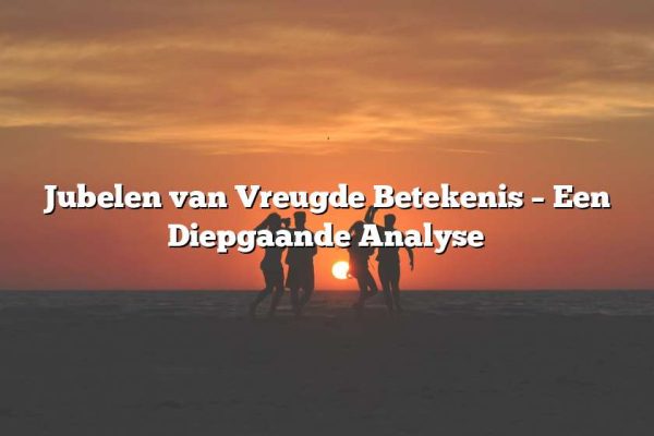 Jubelen van Vreugde Betekenis – Een Diepgaande Analyse