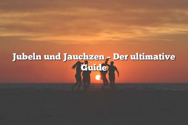 Jubeln und Jauchzen – Der ultimative Guide