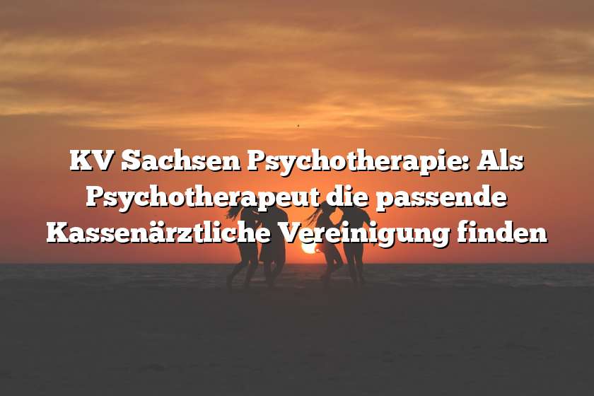 KV Sachsen Psychotherapie: Als Psychotherapeut die passende Kassenärztliche Vereinigung finden