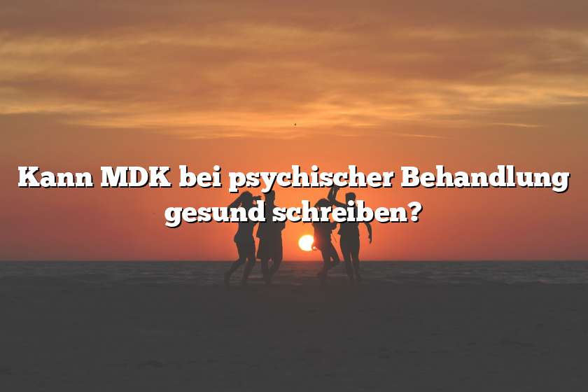 Kann MDK bei psychischer Behandlung gesund schreiben?