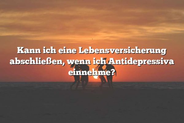 Kann ich eine Lebensversicherung abschließen, wenn ich Antidepressiva einnehme?