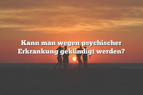 Kann man wegen psychischer Erkrankung gekündigt werden?