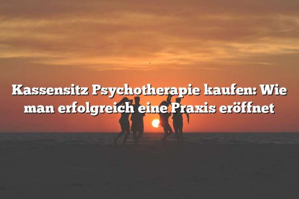 Kassensitz Psychotherapie kaufen: Wie man erfolgreich eine Praxis eröffnet