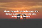 Kinder Jugend Psychotherapie: Wie Kinder eine professionelle Hilfe bekommen können