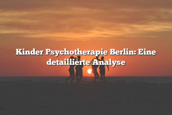 Kinder Psychotherapie Berlin: Eine detaillierte Analyse