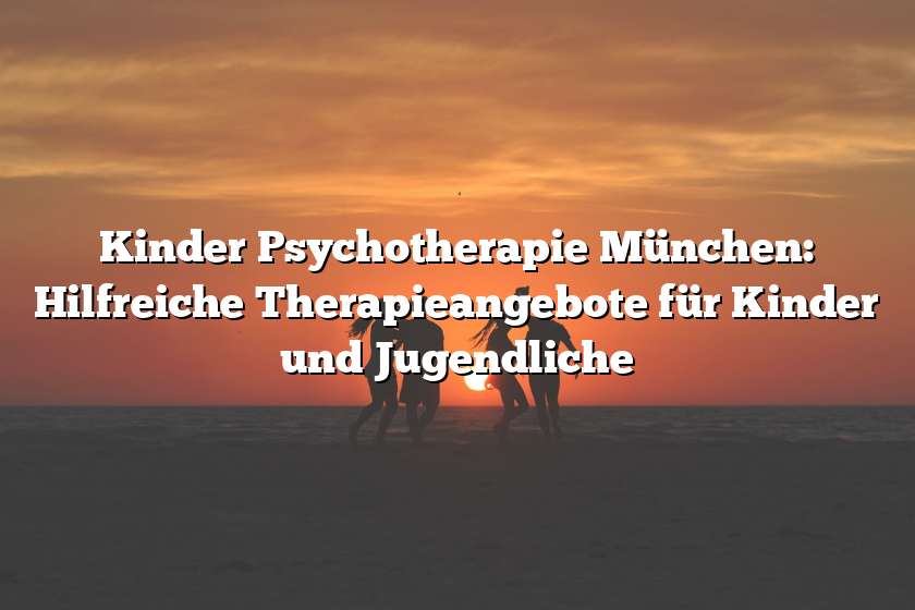 Kinder Psychotherapie München: Hilfreiche Therapieangebote für Kinder und Jugendliche