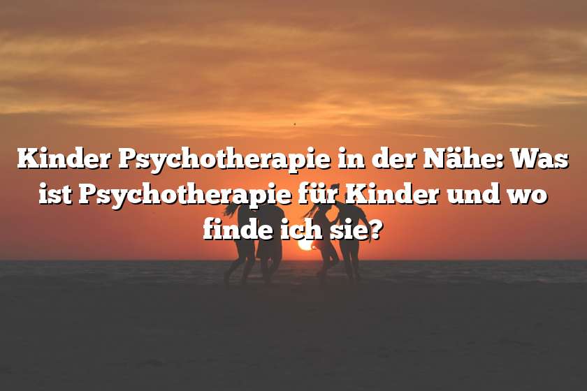Kinder Psychotherapie in der Nähe: Was ist Psychotherapie für Kinder und wo finde ich sie?