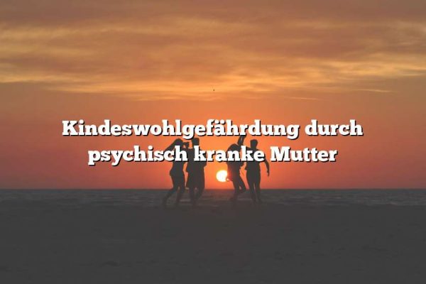 Kindeswohlgefährdung durch psychisch kranke Mutter