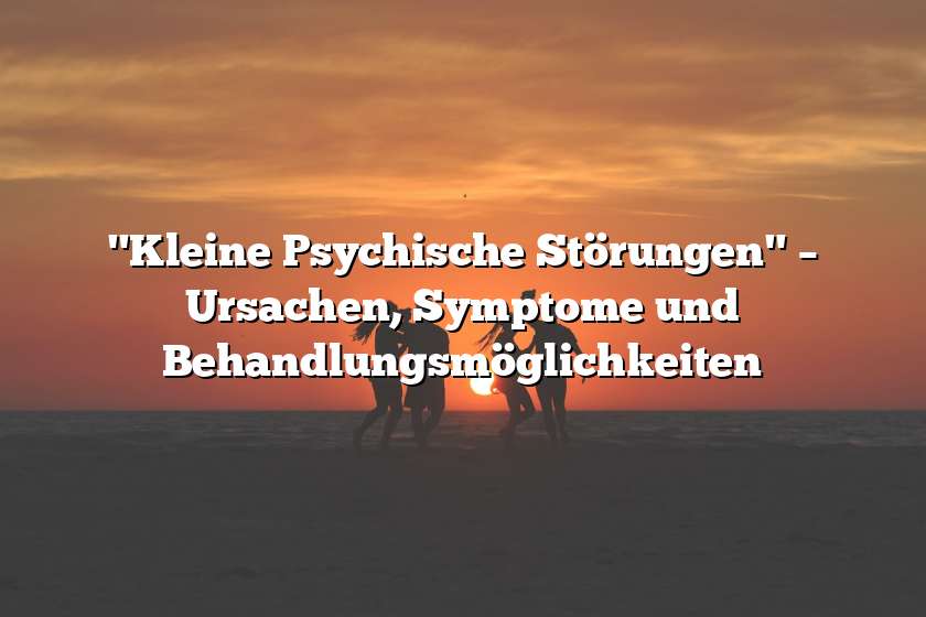 "Kleine Psychische Störungen" – Ursachen, Symptome und Behandlungsmöglichkeiten