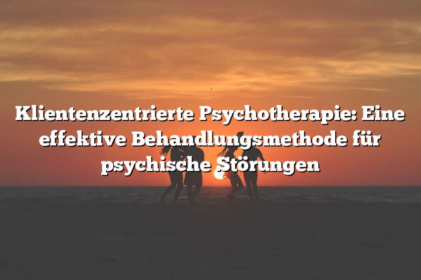 Klientenzentrierte Psychotherapie: Eine effektive Behandlungsmethode für psychische Störungen
