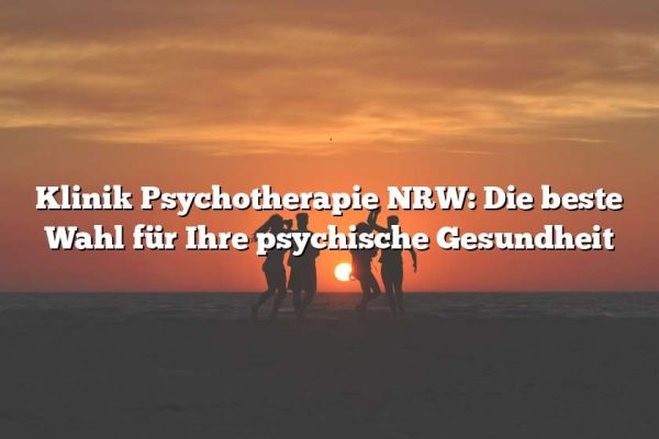 Klinik Psychotherapie NRW: Die beste Wahl für Ihre psychische Gesundheit