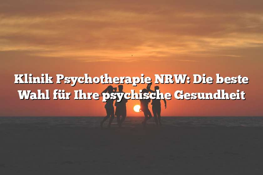 Klinik Psychotherapie NRW: Die beste Wahl für Ihre psychische Gesundheit