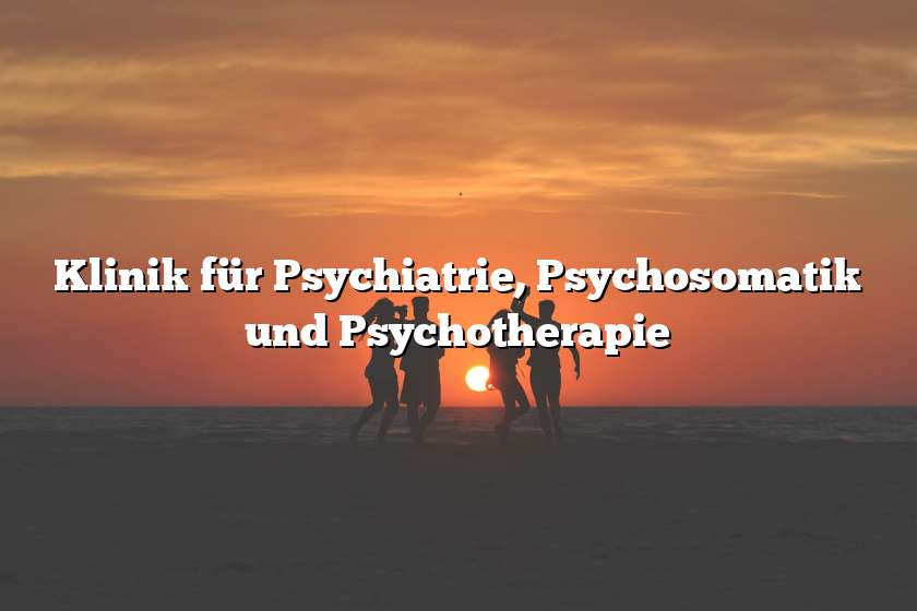 Klinik für Psychiatrie, Psychosomatik und Psychotherapie