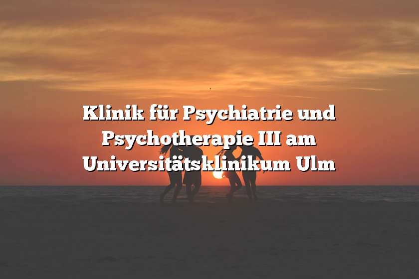 Klinik für Psychiatrie und Psychotherapie III am Universitätsklinikum Ulm