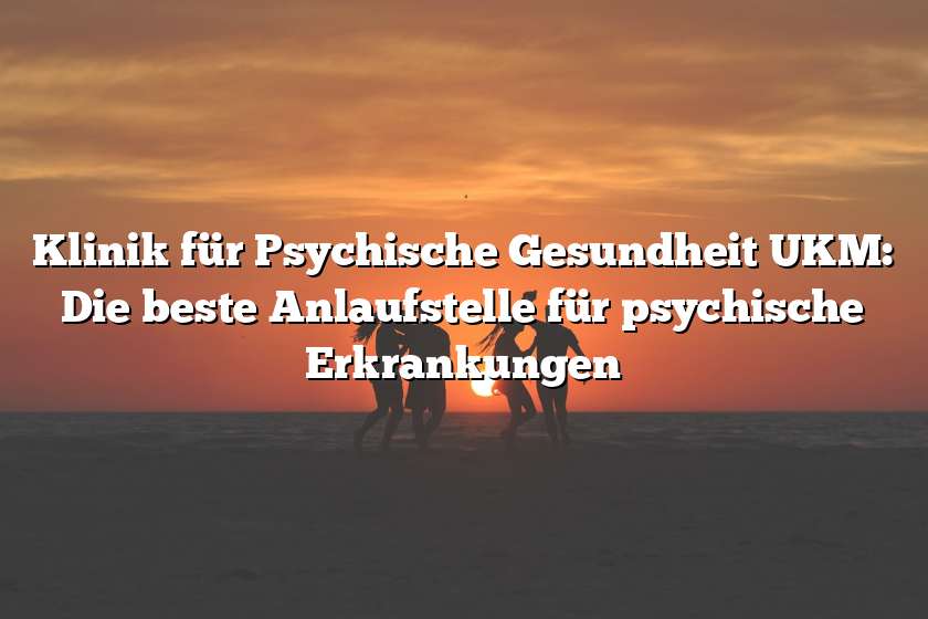 Klinik für Psychische Gesundheit UKM: Die beste Anlaufstelle für psychische Erkrankungen