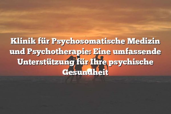 Klinik für Psychosomatische Medizin und Psychotherapie: Eine umfassende Unterstützung für Ihre psychische Gesundheit