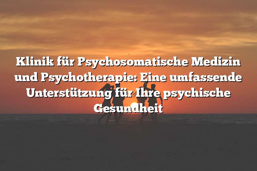 Klinik für Psychosomatische Medizin und Psychotherapie: Eine umfassende Unterstützung für Ihre psychische Gesundheit
