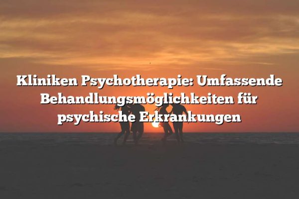 Kliniken Psychotherapie: Umfassende Behandlungsmöglichkeiten für psychische Erkrankungen