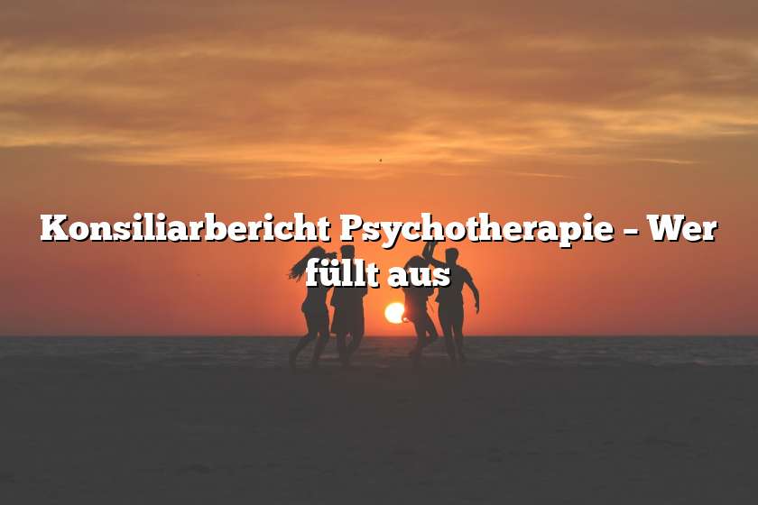 Konsiliarbericht Psychotherapie – Wer füllt aus
