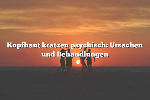 Kopfhaut kratzen psychisch: Ursachen und Behandlungen