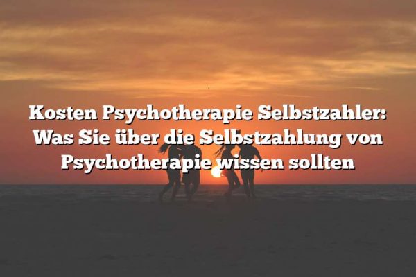 Kosten Psychotherapie Selbstzahler: Was Sie über die Selbstzahlung von Psychotherapie wissen sollten