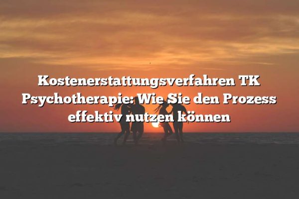 Kostenerstattungsverfahren TK Psychotherapie: Wie Sie den Prozess effektiv nutzen können