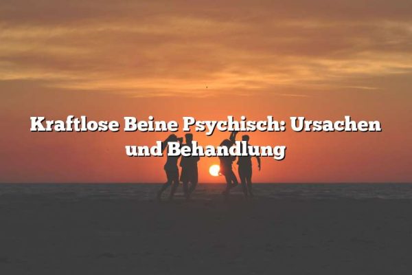 Kraftlose Beine Psychisch: Ursachen und Behandlung