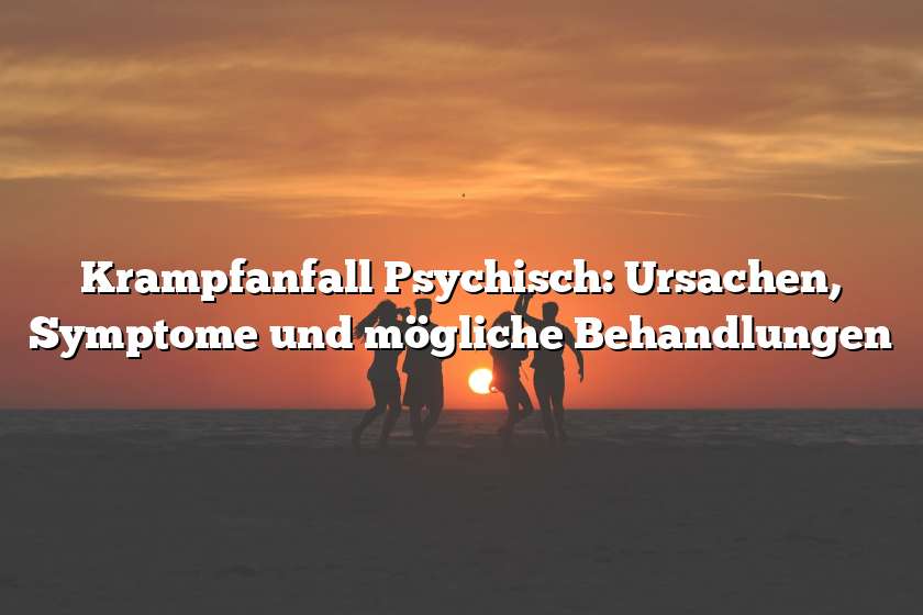 Krampfanfall Psychisch: Ursachen, Symptome und mögliche Behandlungen