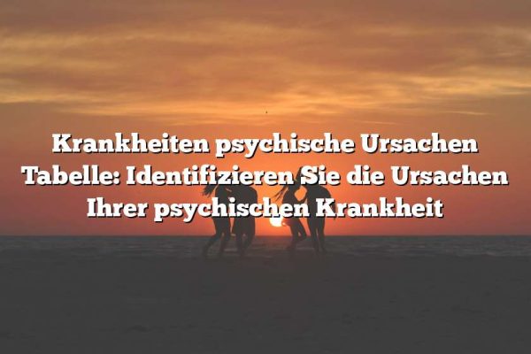 Krankheiten psychische Ursachen Tabelle: Identifizieren Sie die Ursachen Ihrer psychischen Krankheit