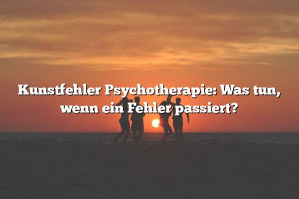 Kunstfehler Psychotherapie: Was tun, wenn ein Fehler passiert?