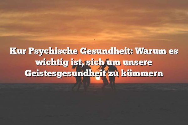 Kur Psychische Gesundheit: Warum es wichtig ist, sich um unsere Geistesgesundheit zu kümmern