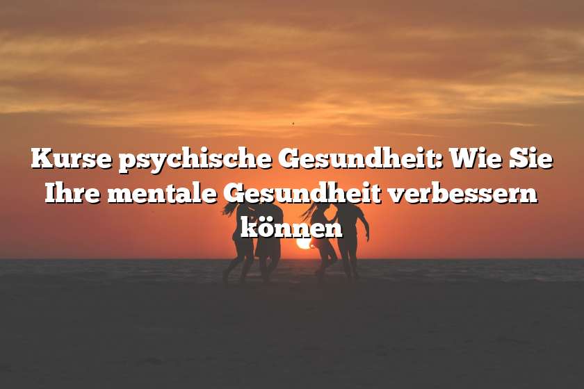 Kurse psychische Gesundheit: Wie Sie Ihre mentale Gesundheit verbessern können