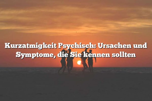 Kurzatmigkeit Psychisch: Ursachen und Symptome, die Sie kennen sollten