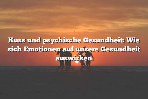 Kuss und psychische Gesundheit: Wie sich Emotionen auf unsere Gesundheit auswirken