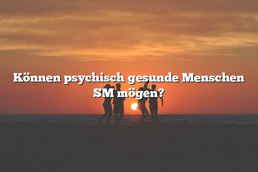 Können psychisch gesunde Menschen SM mögen?