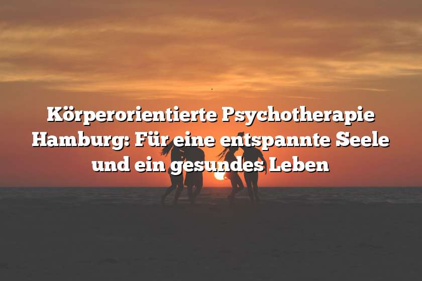 Körperorientierte Psychotherapie Hamburg: Für eine entspannte Seele und ein gesundes Leben