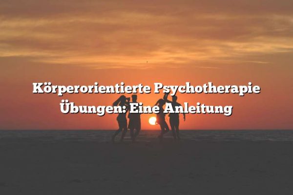 Körperorientierte Psychotherapie Übungen: Eine Anleitung