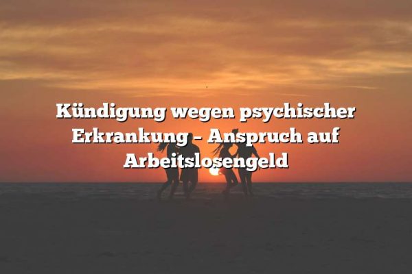 Kündigung wegen psychischer Erkrankung – Anspruch auf Arbeitslosengeld