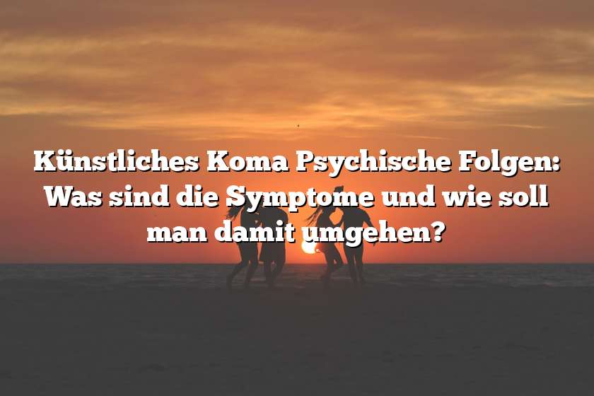 Künstliches Koma Psychische Folgen: Was sind die Symptome und wie soll man damit umgehen?