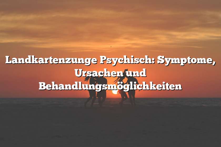 Landkartenzunge Psychisch: Symptome, Ursachen und Behandlungsmöglichkeiten