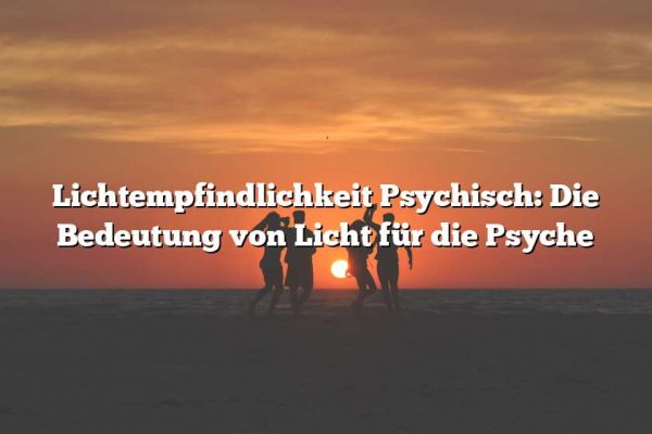 Lichtempfindlichkeit Psychisch: Die Bedeutung von Licht für die Psyche