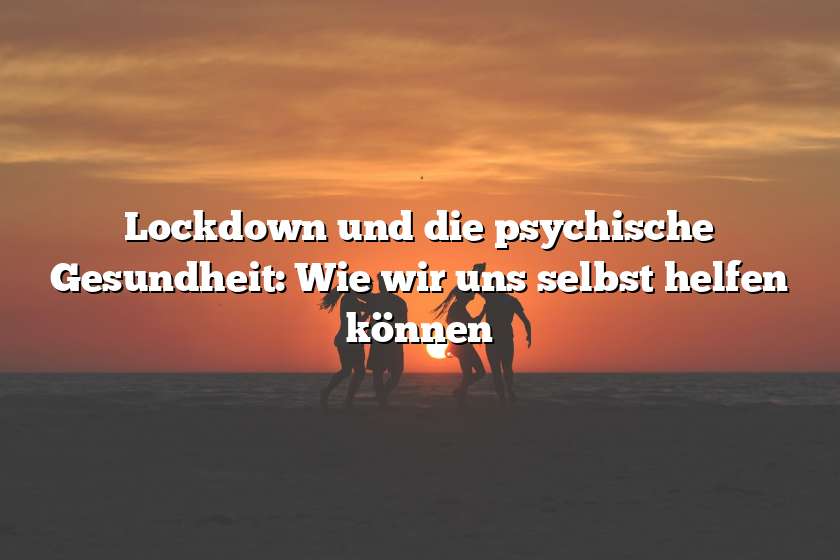 Lockdown und die psychische Gesundheit: Wie wir uns selbst helfen können