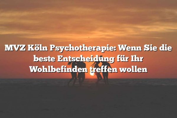 MVZ Köln Psychotherapie: Wenn Sie die beste Entscheidung für Ihr Wohlbefinden treffen wollen